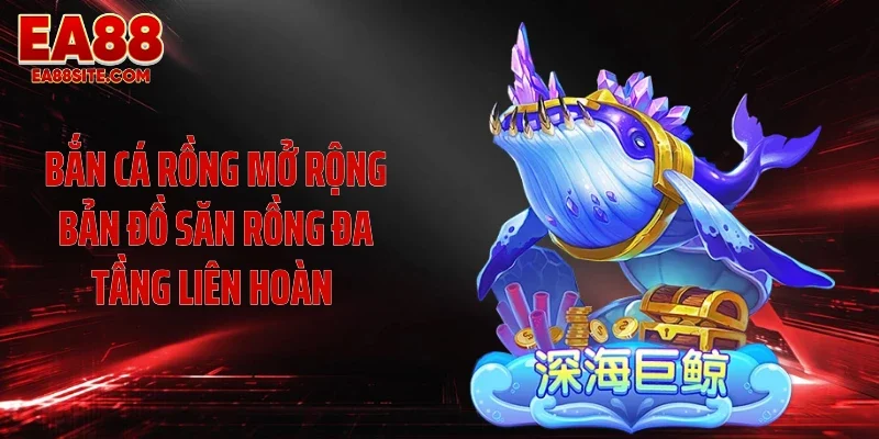 Bắn cá Rồng mở rộng bản đồ săn rồng đa tầng liên hoàn 