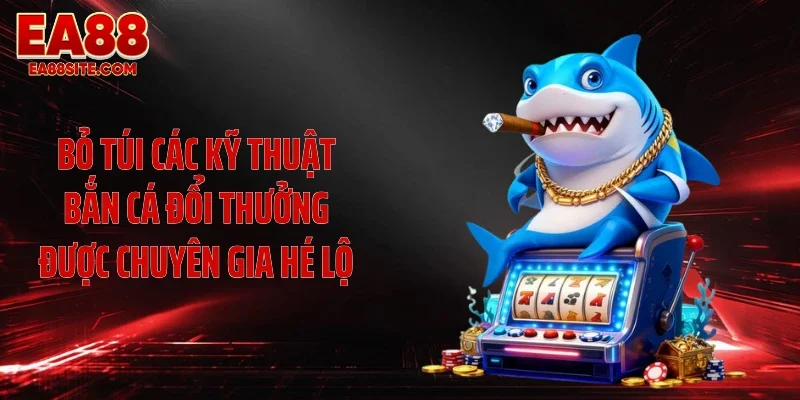 Bỏ túi các kỹ thuật bắn cá đổi thưởng được chuyên gia hé lộ