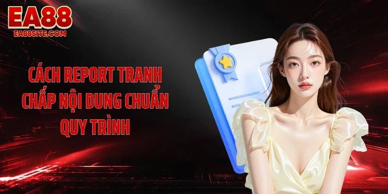 Cách report tranh chấp nội dung chuẩn quy trình