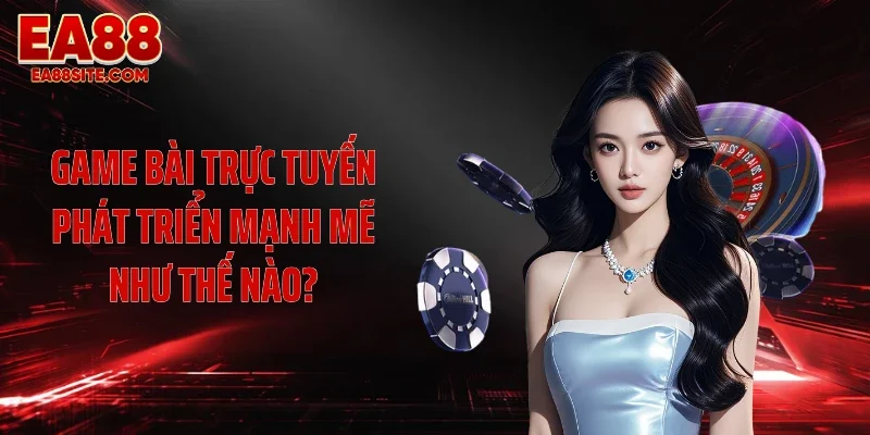 Game bài trực tuyến phát triển mạnh mẽ như thế nào?