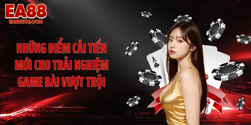 Những điểm cải tiến mới cho trải nghiệm game bài vượt trội